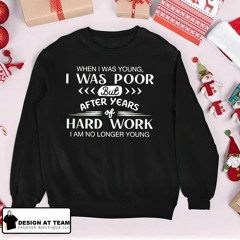 When I was young I was poor but after years of hard work I am no longer young Shirt