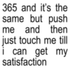 365 and it's the same but push me and then just touch me till i can get my satisfaction