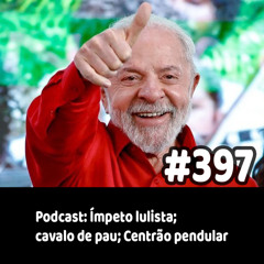 397 - Podcast: Ímpeto lulista; cavalo de pau; Centrão pendular