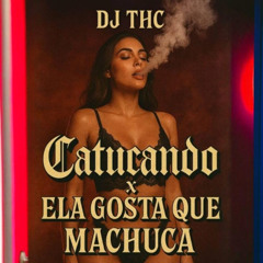 DJ THC - CATUCANDO x ELA GOSTA QUE MACHUCA