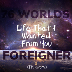 76 Worlds, Foreigner - Life That I Wanted From You (ft. Kiyomi)