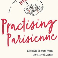 [Access] PDF ✔️ Practising Parisienne: Lifestyle Secrets from the City of Lights by