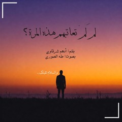 لمَ لمْ تعاتبهم هذه المرة؟ | بقلم: أدهم شرقاوي | بصوت طه الصوري