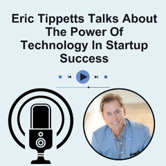 Eric Tippetts Talks About The Power Of Technology In Startup Success