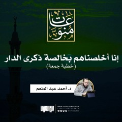 إنّا أخلصناهم بخالصة ذكرى الدار | خطبة جمعة | د. أحمد عبد المنعم