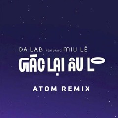 GÁC LẠI ÂU LO ( ATOM REMIX ) - DA LAB X MIU LÊ