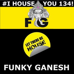 Funky Ganesh - #I HOUSE YOU 134! LET THERE BE HOUSE