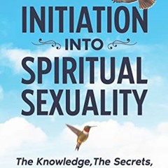 [Read] [EBOOK EPUB KINDLE PDF] Initiation into Spiritual Sexuality: The knowledge, The Secrets, The
