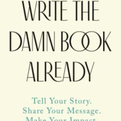 READ PDF 📄 Write the Damn Book Already: Tell Your Story. Share Your Message. Make Yo