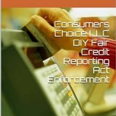 Get KINDLE 📝 Consumers Choice LLC DIY Fair Credit Reporting Act Enforcement : A guid
