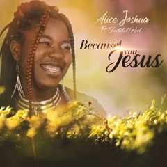 Alice Joshua Ft. FaithfulKool - Because Of You Jesus