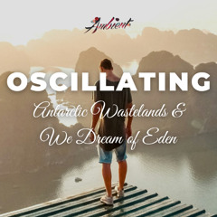 Antarctic Wastelands & We Dream of Eden - Oscillating
