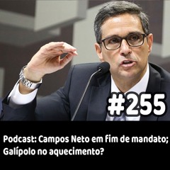 255 - Podcast: Campos Neto em fim de mandato; Galípolo no aquecimento?