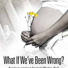 [ACCESS] [PDF EBOOK EPUB KINDLE] What If We've Been Wrong: Keeping My Promise to America's "Abortion