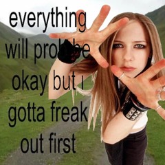 everything will probably be okay but I gotta freak out first