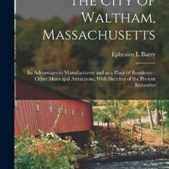|= The City of Waltham, Massachusetts, Its Advantages to Manufacturers and as a Place of Reside