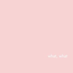 what, what