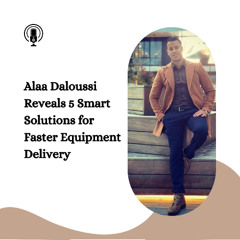 Alaa Daloussi Reveals 5 Smart Solutions for Faster Equipment Delivery