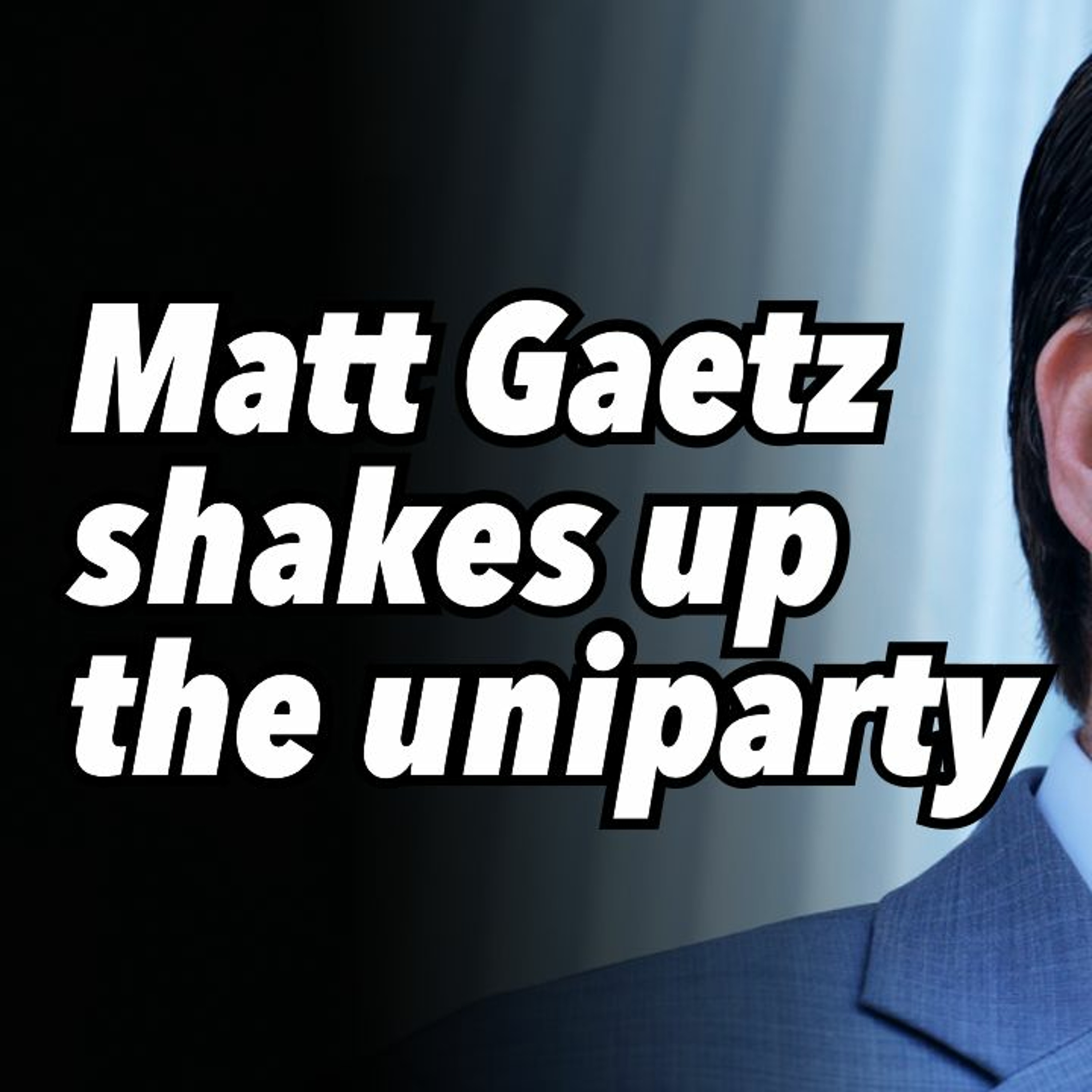 Matt Gaetz shakes up the uniparty