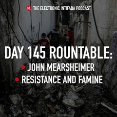 Day 145 roundtable: John Mearsheimer, resistance and famine