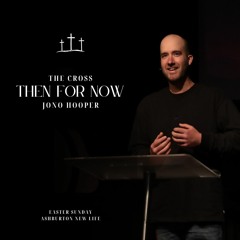 The Cross | Then For Now - Jono Hooper | Easter Sunday 31.03.24