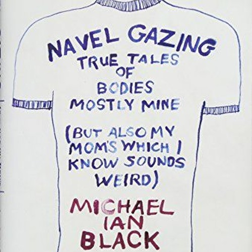 [Free] PDF 🖋️ Navel Gazing: True Tales of Bodies, Mostly Mine (but also my mom's, wh