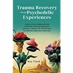 [PDF][Download] Trauma Recovery Through Psychedelic Experiences: A Guide to Understanding and Safely