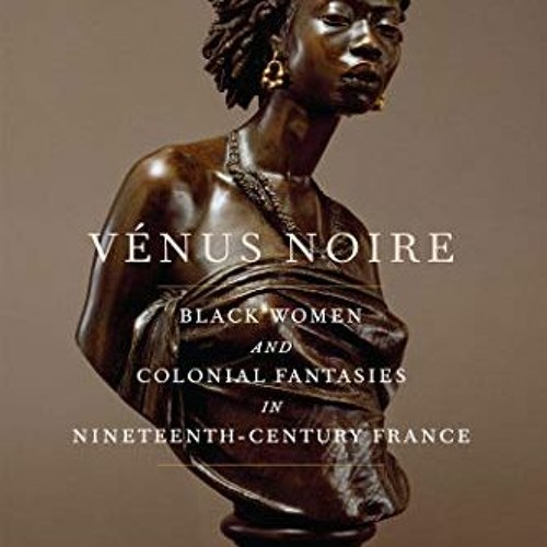 View EPUB KINDLE PDF EBOOK Vénus Noire: Black Women and Colonial Fantasies in Nineteenth-Century Fr
