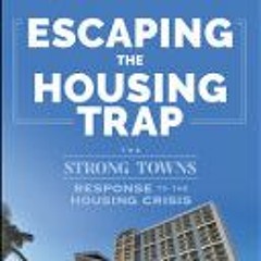 (Download PDF) Escaping the Housing Trap: The Strong Towns Response to the Housing Crisis - Charles