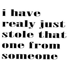 i have realy just stole that one from someone