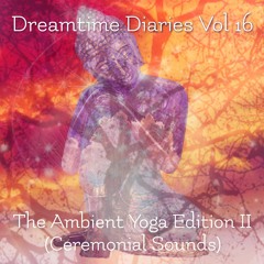 Dreamtime Diaries Vol 16 - The Ambient Yoga Edition Part II (Ceremonial Sounds)