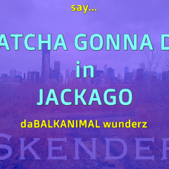 say WHATCHA gonna do in JACKAGO - Skender Makota daBALKANIMAL v3