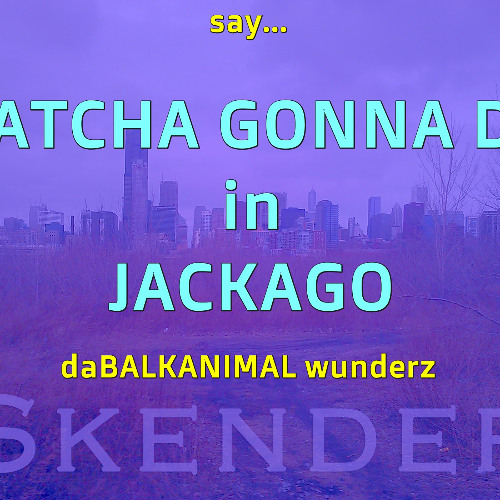 say WHATCHA gonna do in JACKAGO - Skender Makota daBALKANIMAL v3