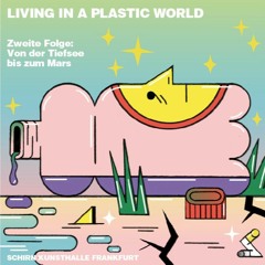 LIVING IN A PLASTIC WORLD. VON DER TIEFSEE BIS ZUM MARS