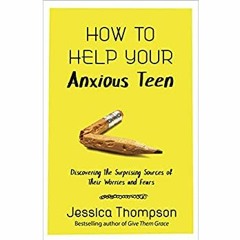 PDF ⚡️ Download How to Help Your Anxious Teen Discovering the Surprising Sources of Their Worrie