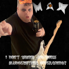 I Don't Wanna Work (SludgeMother Cover/Kinda!)