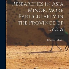 [PDF READ ONLINE] Travels and Researches in Asia Minor, More Particularly in the Province of Lycia