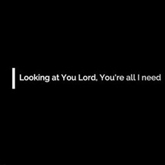 Looking At You, Lord, You’re All I Need