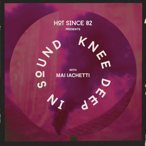 Hot Since 82 Presents: Knee Deep In Sound with Mai Iachetti