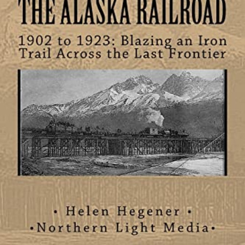 [DOWNLOAD] PDF ✓ The Alaska Railroad: 1902 to 1923: Blazing an Iron Trail across the