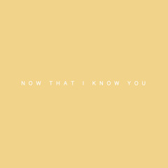 now that i know you