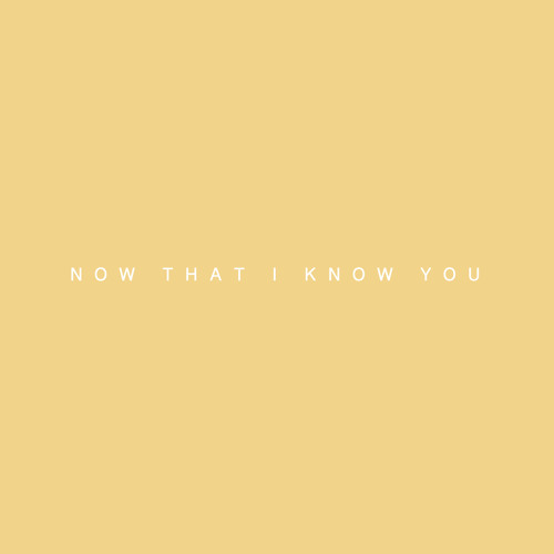 now that i know you