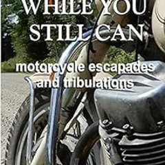 [View] [EBOOK EPUB KINDLE PDF] Do It While You Still Can: Motorcycle Escapades and Tribulations by N