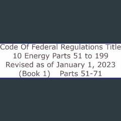 *DOWNLOAD$$ ⚡ Code Of Federal Regulations Title 10 Energy Parts 51 to 199 Revised as of January 1,