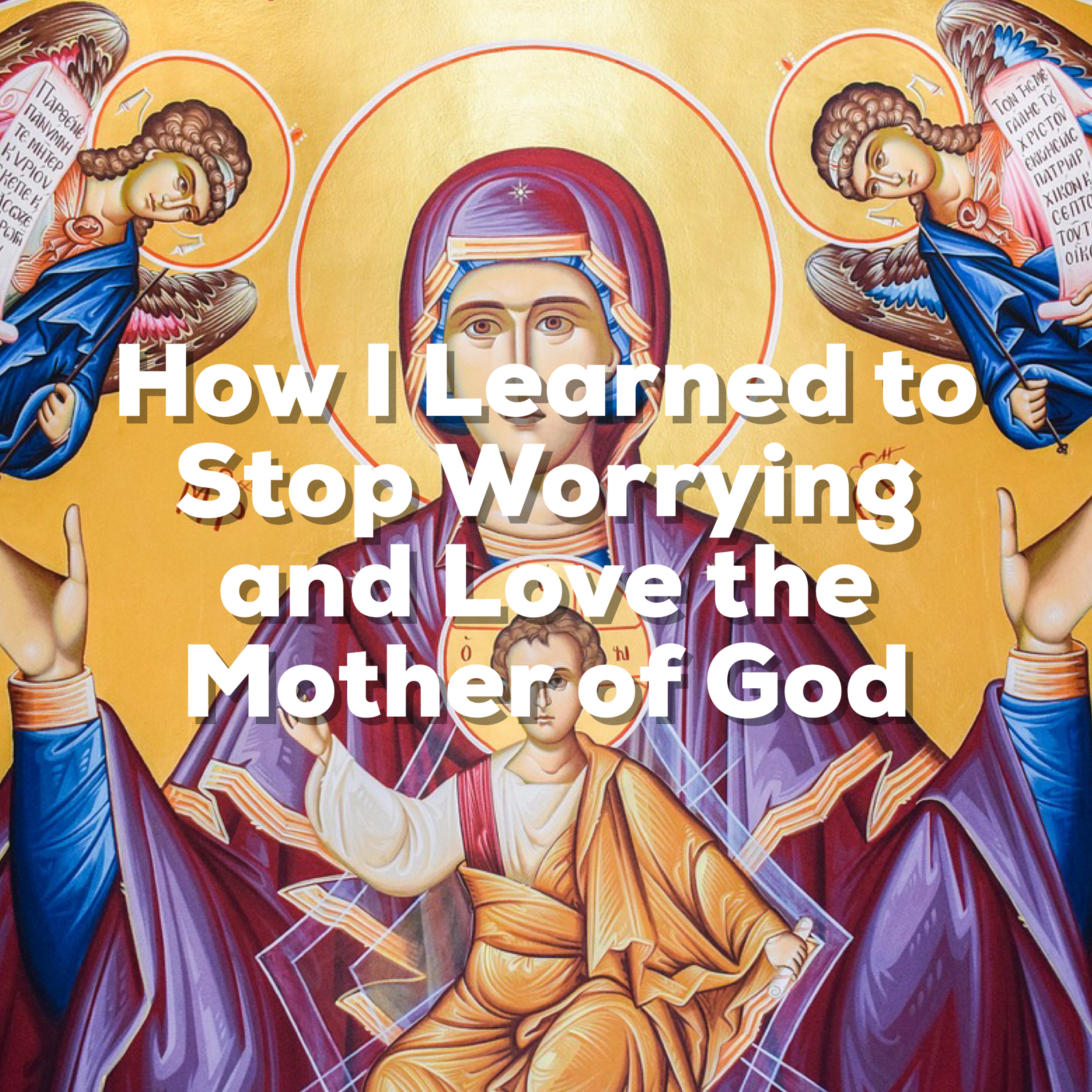 How I Learned to Stop Worrying and Love the Mother of God