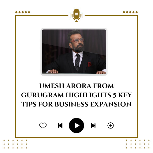 Umesh Arora from Gurugram Highlights 5 Key Tips for Business Expansion