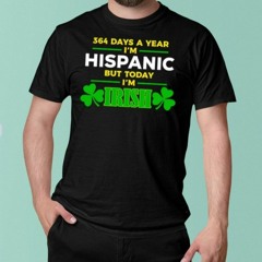 Happy St Patrick Day 364 Days A Year I’m Hispanic But Today I’m Irish T-Shirt