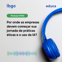 Educa #104 | Por onde as empresas devem começar sua jornada de práticas éticas e o uso da IA?