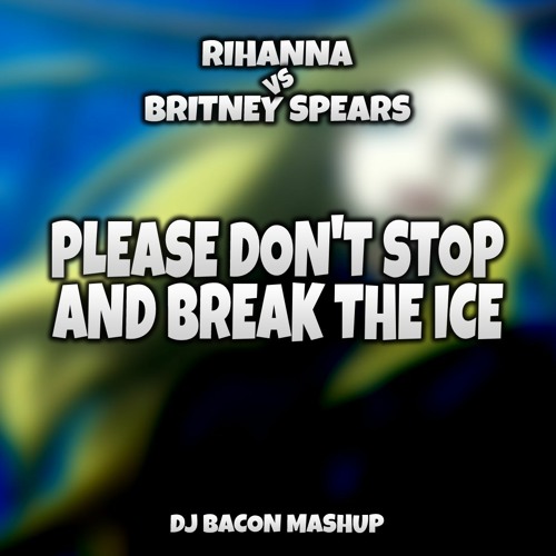 Rihanna vs Britney Spears - Please Dont Stop And Break The Ice (Dj Bacon IceBreaker Remix)