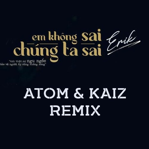 EM KHÔNG SAI CHÚNG TA SAI - ERIK ( ATOM & KAIZ REMIX )